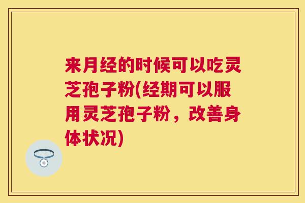 来的时候可以吃灵芝孢子粉(经期可以服用灵芝孢子粉，改善身体状况)