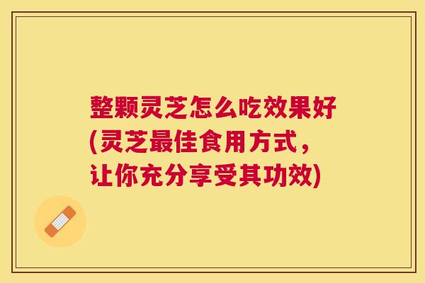 整颗灵芝怎么吃效果好(灵芝佳食用方式，让你充分享受其功效)