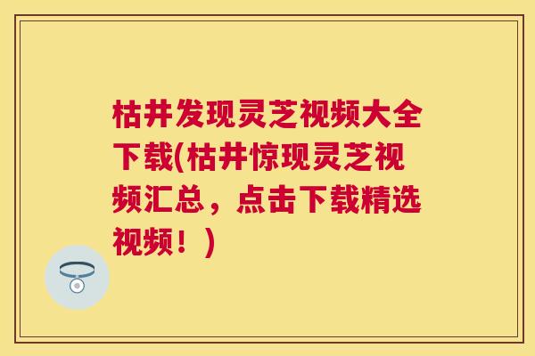 枯井发现灵芝视频大全下载(枯井惊现灵芝视频汇总，点击下载精选视频！)