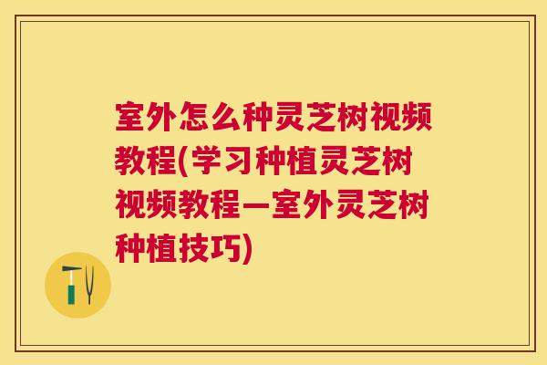 室外怎么种灵芝树视频教程(学习种植灵芝树视频教程—室外灵芝树种植技巧) 室外怎么种灵芝树视频教程(学习种植灵芝树视频教程—室外灵芝树种植技巧)