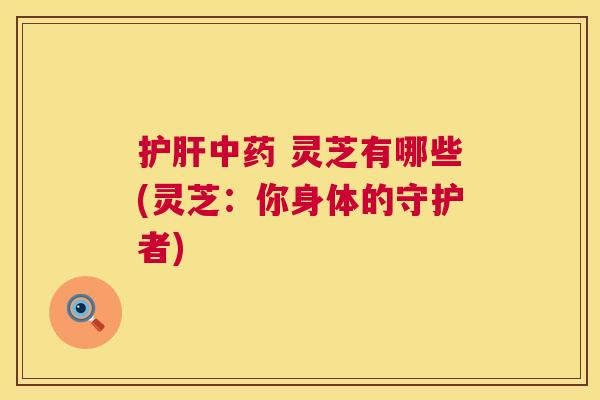 灵芝有哪些(灵芝:你身体的守护者) 灵芝有哪些(灵芝:你身体的守护者)