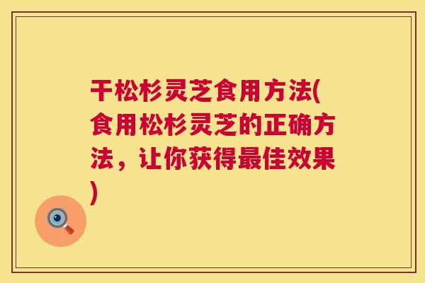 干松杉灵芝食用方法(食用松杉灵芝的正确方法，让你获得佳效果)