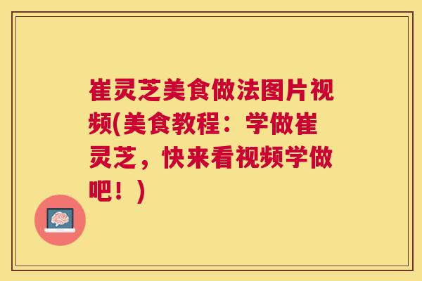 崔灵芝美食做法图片视频(美食教程：学做崔灵芝，快来看视频学做吧！)
