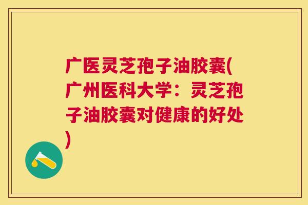 广医灵芝孢子油胶囊(广州医科大学:灵芝孢子油胶囊对健康的好处) 广医灵芝孢子油胶囊(广州医科大学:灵芝孢子油胶囊对健康的好处)