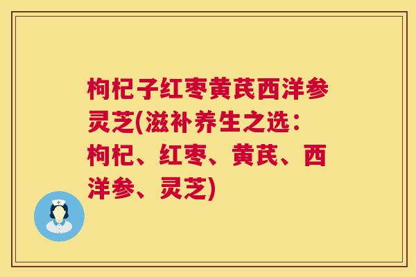 枸杞子红枣黄芪西洋参灵芝(滋补养生之选：枸杞、红枣、黄芪、西洋参、灵芝)