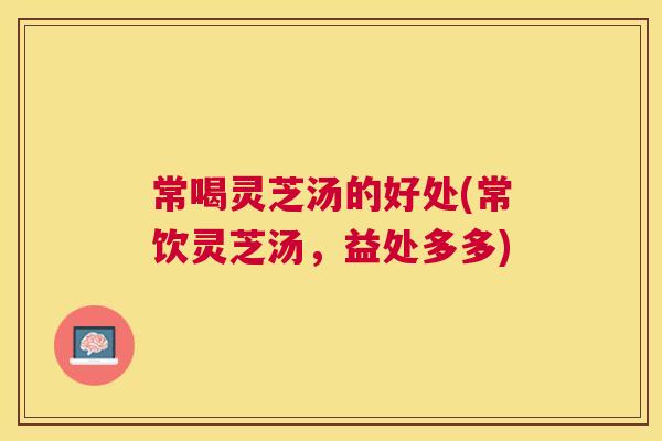 常喝灵芝汤的好处(常饮灵芝汤，益处多多)