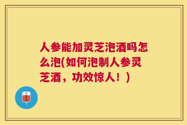 人参能加灵芝泡酒吗怎么泡(如何泡制人参灵芝酒,功效惊人!) 人参能加灵芝泡酒吗怎么泡(如何泡制人参灵芝酒,功效惊人!)