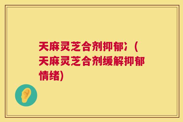 天麻灵芝合剂冫(天麻灵芝合剂缓解情绪) 天麻灵芝合剂冫(天麻灵芝合剂缓解情绪)