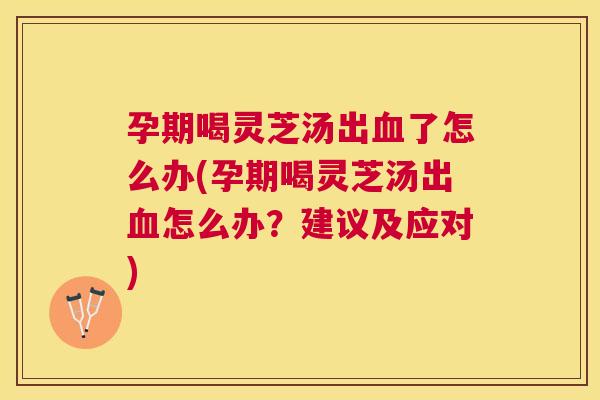 孕期喝灵芝汤出了怎么办(孕期喝灵芝汤出怎么办?建议及应对) 孕期喝灵芝汤出了怎么办(孕期喝灵芝汤出怎么办?建议及应对)