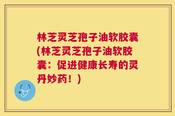 林芝灵芝孢子油软胶囊(林芝灵芝孢子油软胶囊:促进健康长寿的灵丹妙药!) 林芝灵芝孢子油软胶囊(林芝灵芝孢子油软胶囊:促进健康长寿的灵丹妙药!)