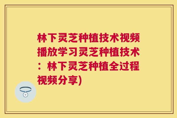 林下灵芝种植技术视频播放学习灵芝种植技术：林下灵芝种植全过程视频分享)