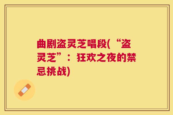 曲剧盗灵芝唱段(“盗灵芝”:狂欢之夜的禁忌挑战) 曲剧盗灵芝唱段(“盗灵芝”:狂欢之夜的禁忌挑战)