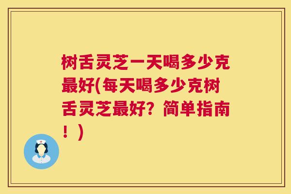 树舌灵芝一天喝多少克好(每天喝多少克树舌灵芝好?简单指南!) 树舌灵芝一天喝多少克好(每天喝多少克树舌灵芝好?简单指南!)