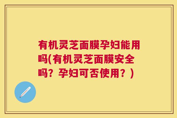 有机灵芝面膜孕妇能用吗(有机灵芝面膜安全吗?孕妇可否使用?) 有机灵芝面膜孕妇能用吗(有机灵芝面膜安全吗?孕妇可否使用?)