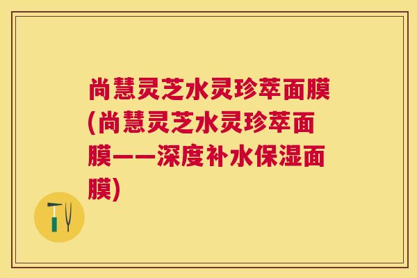 尚慧灵芝水灵珍萃面膜(尚慧灵芝水灵珍萃面膜——深度补水保湿面膜) 尚慧灵芝水灵珍萃面膜(尚慧灵芝水灵珍萃面膜——深度补水保湿面膜)