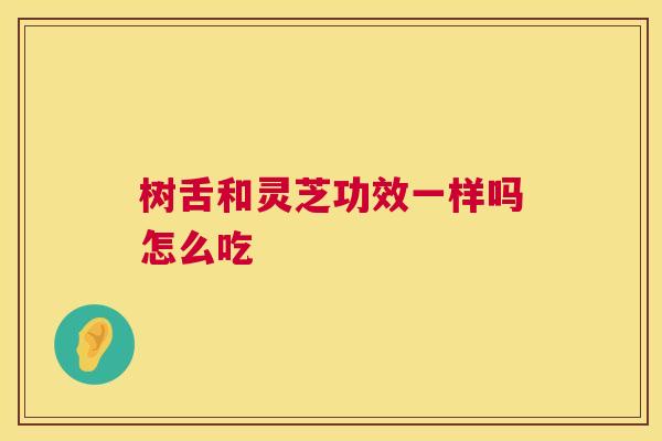 树舌和灵芝功效一样吗怎么吃 树舌和灵芝功效一样吗怎么吃