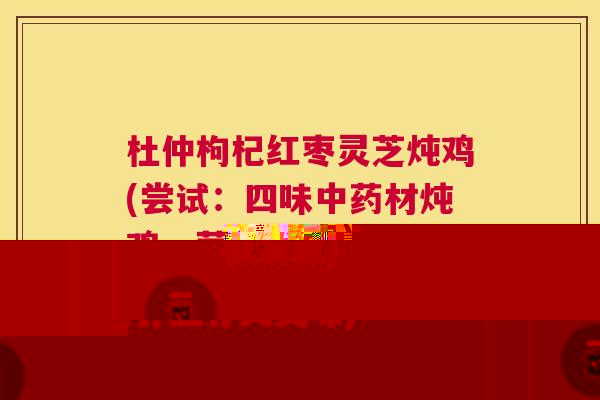 杜仲枸杞红枣灵芝炖鸡(尝试:四味材炖鸡,营养滋补又美味) 杜仲枸杞红枣灵芝炖鸡(尝试:四味材炖鸡,营养滋补又美味)