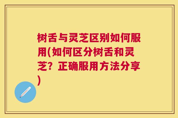 树舌与灵芝区别如何服用(如何区分树舌和灵芝?正确服用方法分享) 树舌与灵芝区别如何服用(如何区分树舌和灵芝?正确服用方法分享)