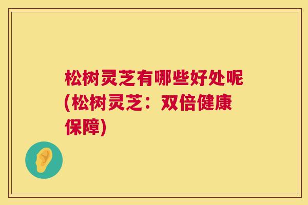 松树灵芝有哪些好处呢(松树灵芝:双倍健康保障) 松树灵芝有哪些好处呢(松树灵芝:双倍健康保障)