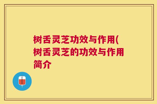 树舌灵芝功效与作用(树舌灵芝的功效与作用简介 树舌灵芝功效与作用(树舌灵芝的功效与作用简介
