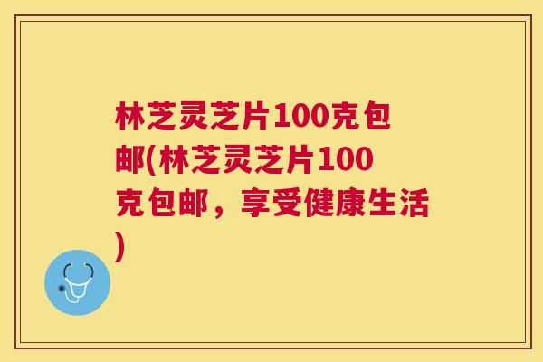 林芝灵芝片100克包邮(林芝灵芝片100克包邮,享受健康生活) 林芝灵芝片100克包邮(林芝灵芝片100克包邮,享受健康生活)