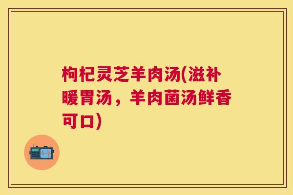 枸杞灵芝羊肉汤(滋补暖胃汤,羊肉菌汤鲜香可口) 枸杞灵芝羊肉汤(滋补暖胃汤,羊肉菌汤鲜香可口)