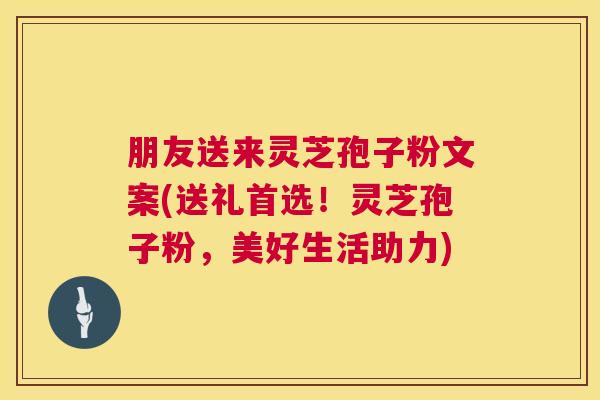 朋友送来灵芝孢子粉文案(送礼首选!灵芝孢子粉,美好生活助力) 朋友送来灵芝孢子粉文案(送礼首选!灵芝孢子粉,美好生活助力)