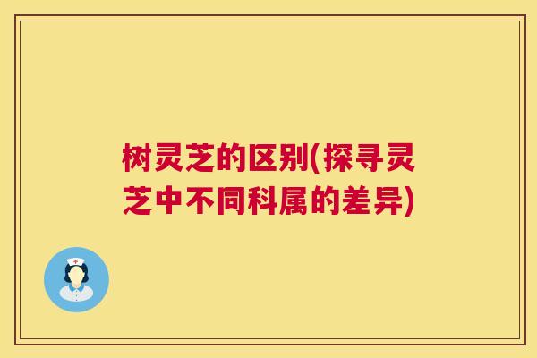 树灵芝的区别(探寻灵芝中不同科属的差异) 树灵芝的区别(探寻灵芝中不同科属的差异)