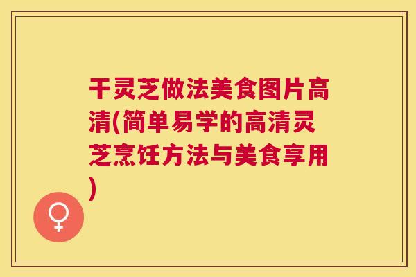 干灵芝做法美食图片高清(简单易学的高清灵芝烹饪方法与美食享用) 干灵芝做法美食图片高清(简单易学的高清灵芝烹饪方法与美食享用)