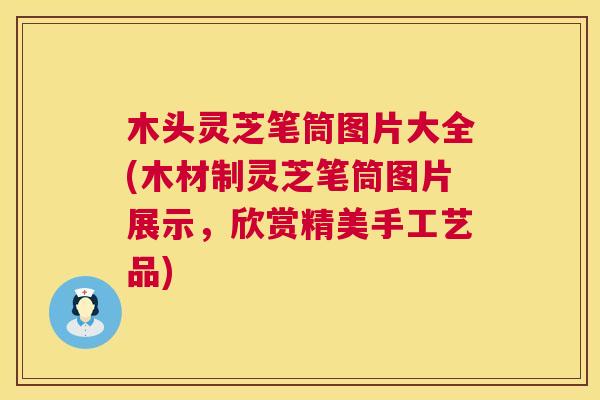 木头灵芝笔筒图片大全(木材制灵芝笔筒图片展示,欣赏精美手工艺品) 木头灵芝笔筒图片大全(木材制灵芝笔筒图片展示,欣赏精美手工艺品)