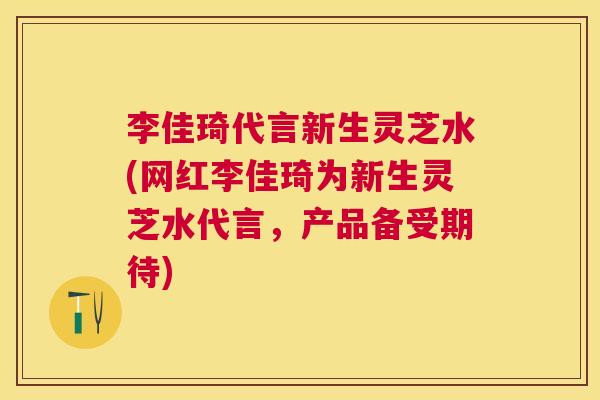 李佳琦代言新生灵芝水(网红李佳琦为新生灵芝水代言,产品备受期待) 李佳琦代言新生灵芝水(网红李佳琦为新生灵芝水代言,产品备受期待)