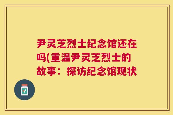 尹灵芝烈士纪念馆还在吗(重温尹灵芝烈士的故事:探访纪念馆现状 尹灵芝烈士纪念馆还在吗(重温尹灵芝烈士的故事:探访纪念馆现状