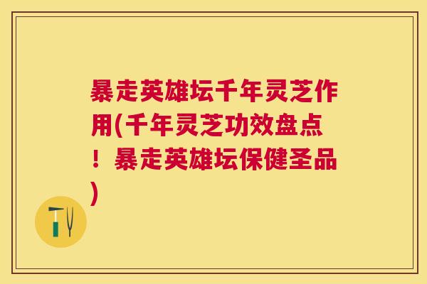 暴走英雄坛千年灵芝作用(千年灵芝功效盘点！暴走英雄坛保健圣品)