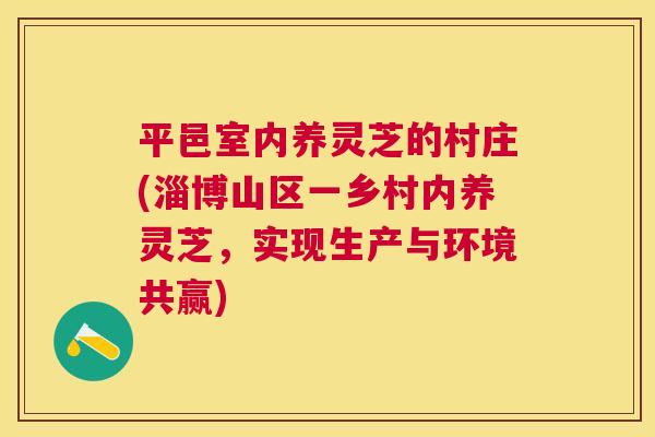 平邑室内养灵芝的村庄(淄博山区一乡村内养灵芝,实现生产与环境共赢) 平邑室内养灵芝的村庄(淄博山区一乡村内养灵芝,实现生产与环境共赢)