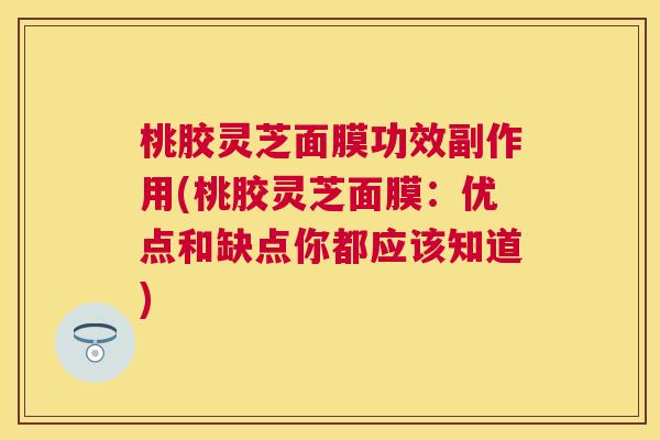 桃胶灵芝面膜功效副作用(桃胶灵芝面膜:优点和缺点你都应该知道) 桃胶灵芝面膜功效副作用(桃胶灵芝面膜:优点和缺点你都应该知道)