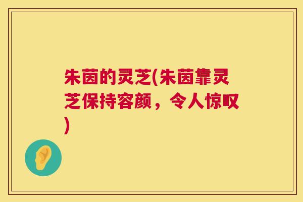 朱茵的灵芝(朱茵靠灵芝保持容颜，令人惊叹)