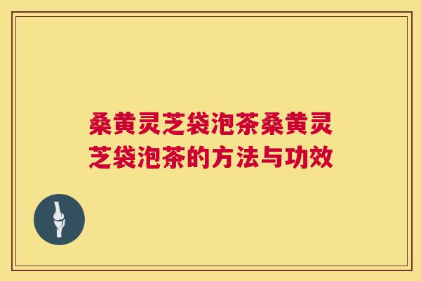 桑黄灵芝袋泡茶桑黄灵芝袋泡茶的方法与功效 桑黄灵芝袋泡茶桑黄灵芝袋泡茶的方法与功效