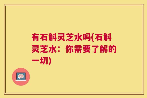有石斛灵芝水吗(石斛灵芝水:你需要了解的一切) 有石斛灵芝水吗(石斛灵芝水:你需要了解的一切)