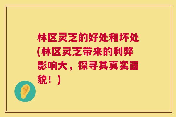 林区灵芝的好处和坏处(林区灵芝带来的利弊影响大,探寻其真实面貌!) 林区灵芝的好处和坏处(林区灵芝带来的利弊影响大,探寻其真实面貌!)