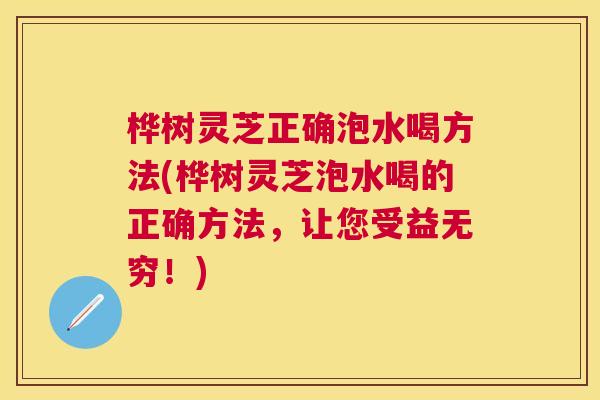 桦树灵芝正确泡水喝方法(桦树灵芝泡水喝的正确方法,让您受益无穷!) 桦树灵芝正确泡水喝方法(桦树灵芝泡水喝的正确方法,让您受益无穷!)