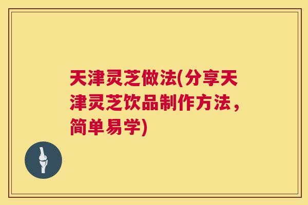 天津灵芝做法(分享天津灵芝饮品制作方法,简单易学) 天津灵芝做法(分享天津灵芝饮品制作方法,简单易学)