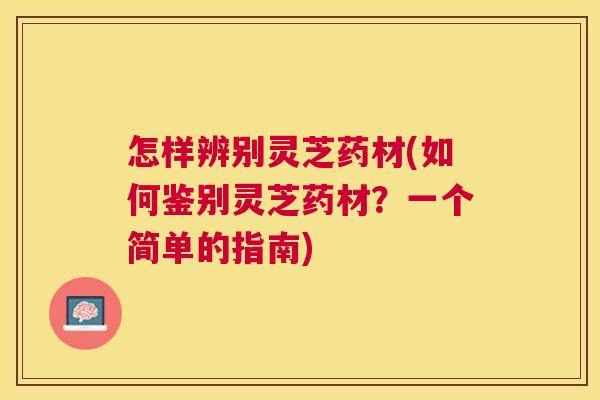 怎样辨别灵芝药材(如何鉴别灵芝药材？一个简单的指南)