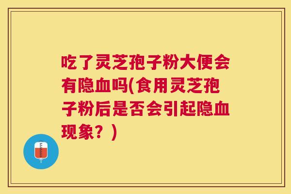吃了灵芝孢子粉大便会有隐吗(食用灵芝孢子粉后是否会引起隐现象?) 吃了灵芝孢子粉大便会有隐吗(食用灵芝孢子粉后是否会引起隐现象?)