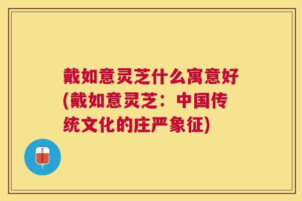 戴如意灵芝什么寓意好(戴如意灵芝:中国传统文化的庄严象征) 戴如意灵芝什么寓意好(戴如意灵芝:中国传统文化的庄严象征)