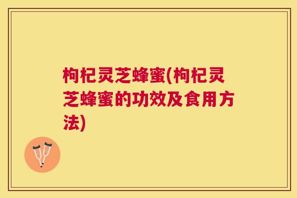 枸杞灵芝蜂蜜(枸杞灵芝蜂蜜的功效及食用方法) 枸杞灵芝蜂蜜(枸杞灵芝蜂蜜的功效及食用方法)