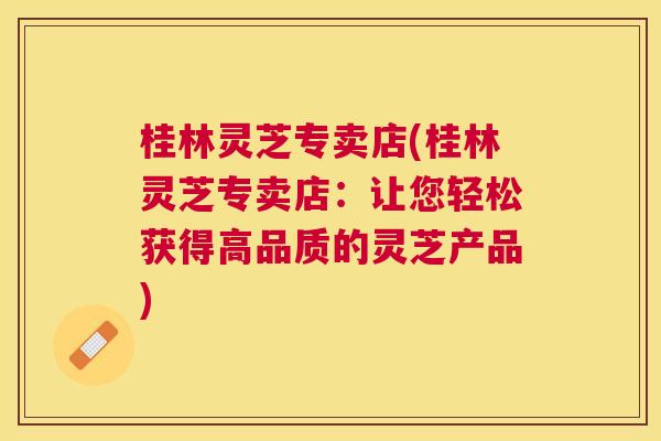 桂林灵芝专卖店(桂林灵芝专卖店:让您轻松获得高品质的灵芝产品) 桂林灵芝专卖店(桂林灵芝专卖店:让您轻松获得高品质的灵芝产品)