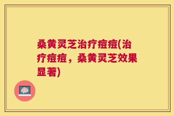 桑黄灵芝痘痘(痘痘,桑黄灵芝效果显著) 桑黄灵芝痘痘(痘痘,桑黄灵芝效果显著)