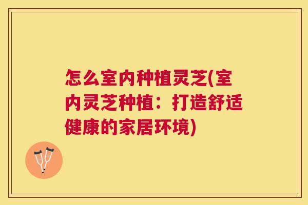怎么室内种植灵芝(室内灵芝种植：打造舒适健康的家居环境)