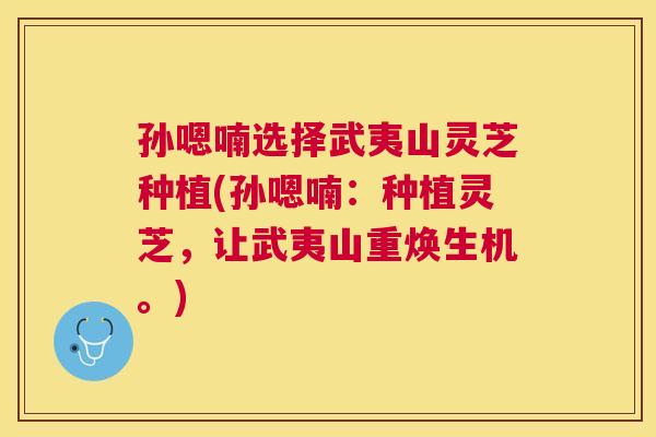 孙嗯喃选择武夷山灵芝种植(孙嗯喃：种植灵芝，让武夷山重焕生机。)