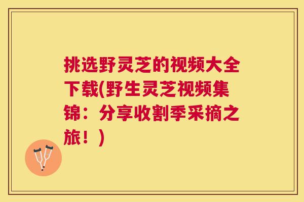 挑选野灵芝的视频大全下载(野生灵芝视频集锦:分享收割季采摘之旅!) 挑选野灵芝的视频大全下载(野生灵芝视频集锦:分享收割季采摘之旅!)